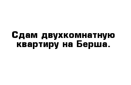 Сдам двухкомнатную квартиру на Берша.